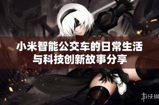 小米智能公交车的日常生活与科技创新故事分享