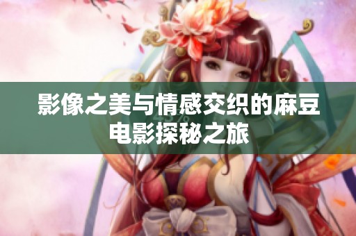 影像之美与情感交织的麻豆电影探秘之旅