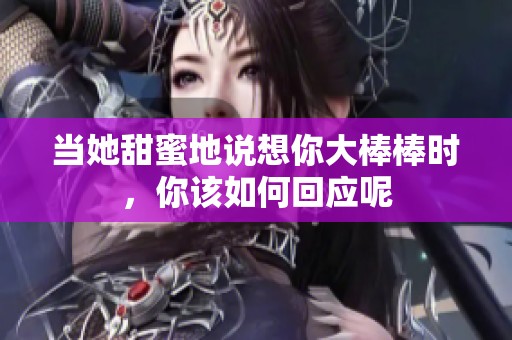 当她甜蜜地说想你大棒棒时，你该如何回应呢