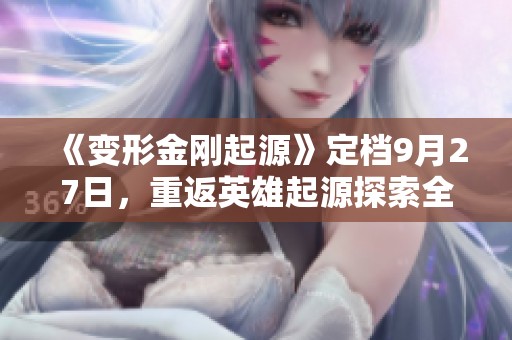 《变形金刚起源》定档9月27日，重返英雄起源探索全新宇宙之旅