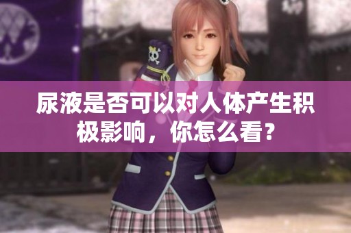 尿液是否可以对人体产生积极影响，你怎么看？
