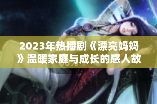 2023年热播剧《漂亮妈妈》温暖家庭与成长的感人故事