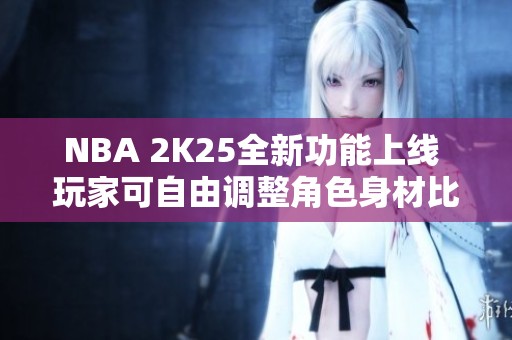 NBA 2K25全新功能上线 玩家可自由调整角色身材比例
