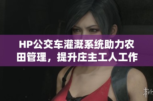 HP公交车灌溉系统助力农田管理，提升庄主工人工作效率