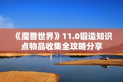 《魔兽世界》11.0锻造知识点物品收集全攻略分享
