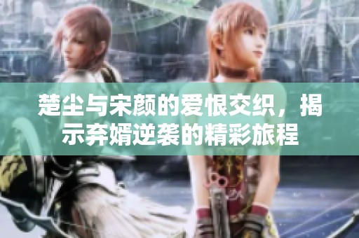 楚尘与宋颜的爱恨交织，揭示弃婿逆袭的精彩旅程