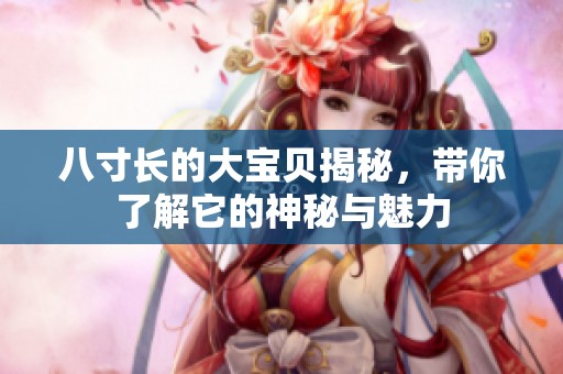 八寸长的大宝贝揭秘，带你了解它的神秘与魅力