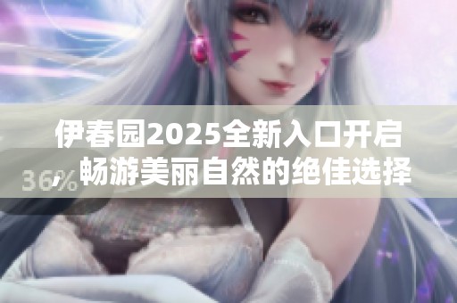 伊春园2025全新入口开启，畅游美丽自然的绝佳选择