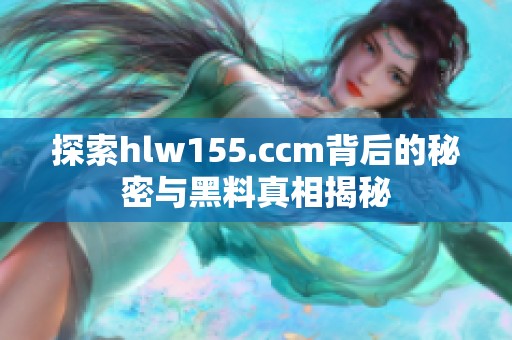 探索hlw155.ccm背后的秘密与黑料真相揭秘