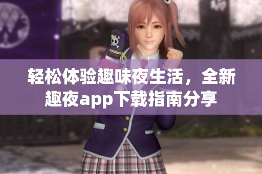 轻松体验趣味夜生活，全新趣夜app下载指南分享