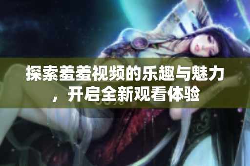 探索羞羞视频的乐趣与魅力，开启全新观看体验