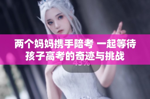 两个妈妈携手陪考 一起等待孩子高考的奇迹与挑战