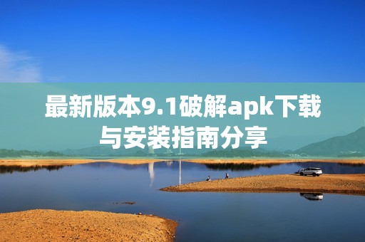 最新版本9.1破解apk下载与安装指南分享