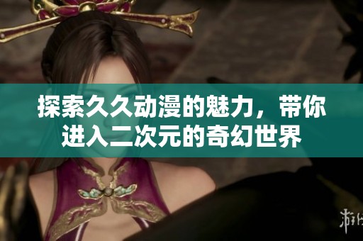 探索久久动漫的魅力，带你进入二次元的奇幻世界