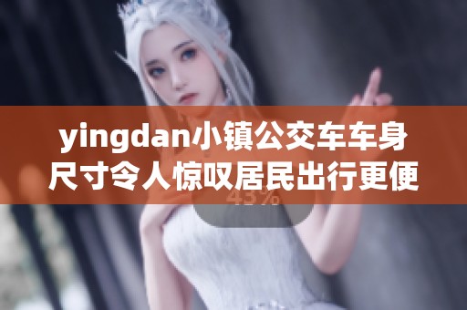 yingdan小镇公交车车身尺寸令人惊叹居民出行更便捷