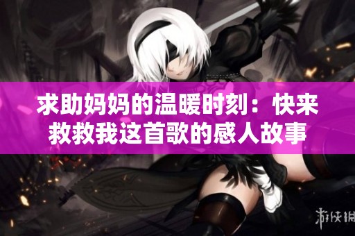 求助妈妈的温暖时刻：快来救救我这首歌的感人故事