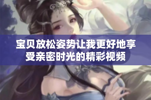 宝贝放松姿势让我更好地享受亲密时光的精彩视频