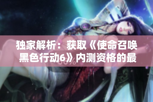 独家解析：获取《使命召唤 黑色行动6》内测资格的最佳方法