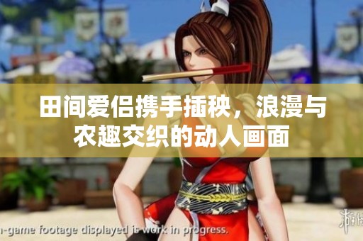 田间爱侣携手插秧，浪漫与农趣交织的动人画面