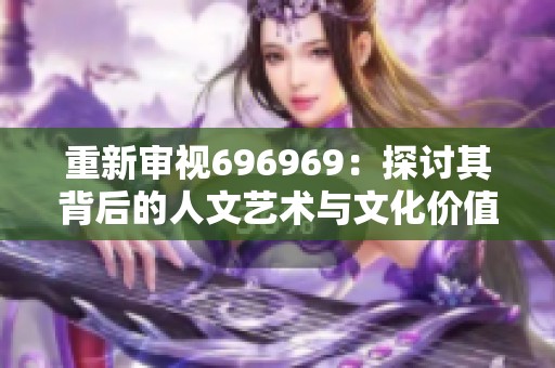 重新审视696969：探讨其背后的人文艺术与文化价值