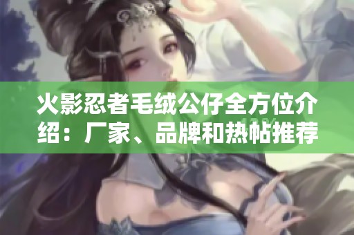 火影忍者毛绒公仔全方位介绍：厂家、品牌和热帖推荐