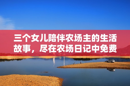 三个女儿陪伴农场主的生活故事，尽在农场日记中免费观看