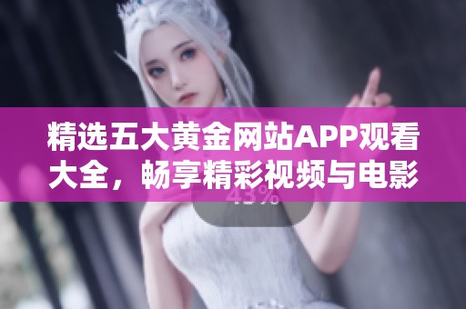 精选五大黄金网站APP观看大全，畅享精彩视频与电影乐趣