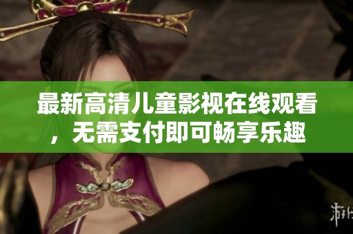 最新高清儿童影视在线观看，无需支付即可畅享乐趣