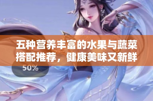 五种营养丰富的水果与蔬菜搭配推荐，健康美味又新鲜