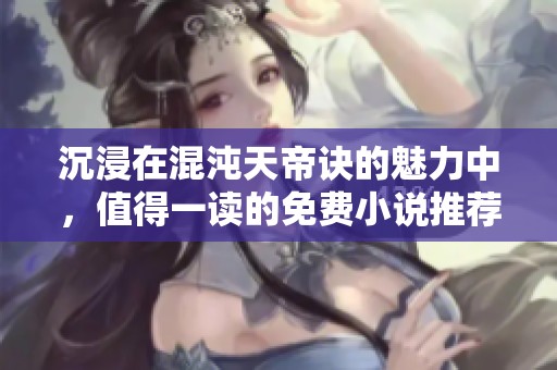 沉浸在混沌天帝诀的魅力中，值得一读的免费小说推荐