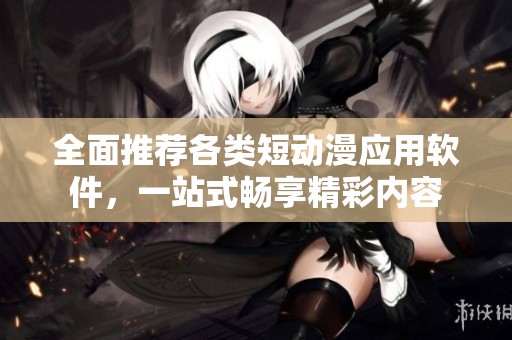 全面推荐各类短动漫应用软件，一站式畅享精彩内容