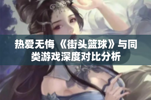 热爱无悔 《街头篮球》与同类游戏深度对比分析