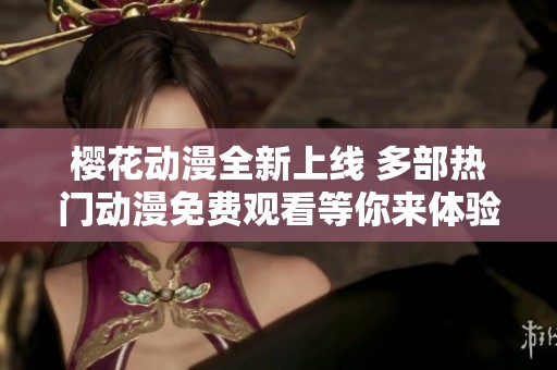 樱花动漫全新上线 多部热门动漫免费观看等你来体验