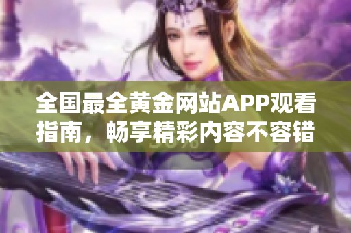 全国最全黄金网站APP观看指南，畅享精彩内容不容错过