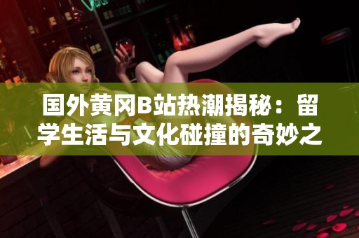 国外黄冈B站热潮揭秘：留学生活与文化碰撞的奇妙之旅