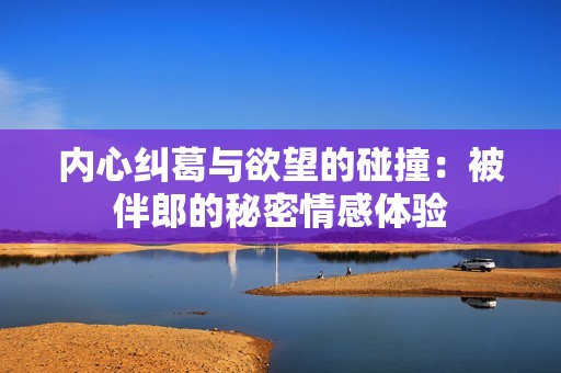 内心纠葛与欲望的碰撞：被伴郎的秘密情感体验