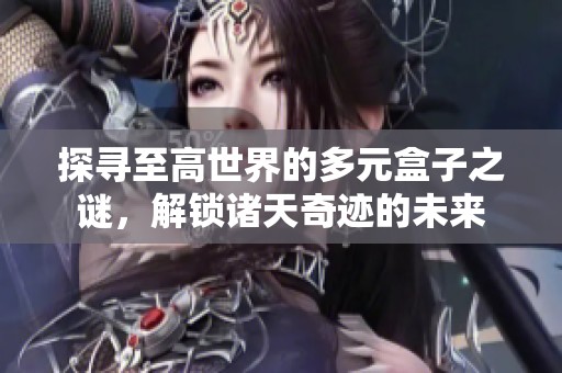 探寻至高世界的多元盒子之谜，解锁诸天奇迹的未来