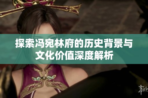 探索冯宛林府的历史背景与文化价值深度解析