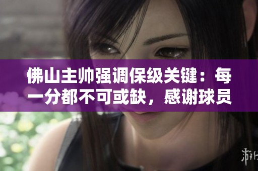 佛山主帅强调保级关键：每一分都不可或缺，感谢球员拼搏精神