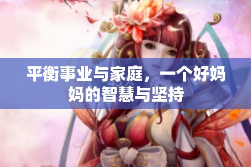 平衡事业与家庭，一个好妈妈的智慧与坚持