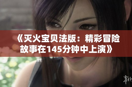 《灭火宝贝法版：精彩冒险故事在145分钟中上演》