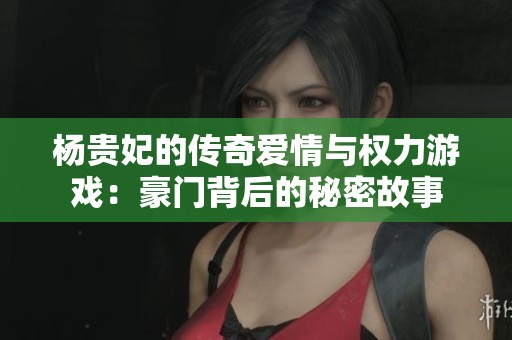 杨贵妃的传奇爱情与权力游戏：豪门背后的秘密故事