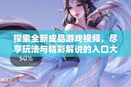 探索全新成品游戏视频，尽享玩法与精彩解说的入口大揭秘
