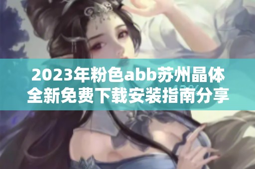 2023年粉色abb苏州晶体全新免费下载安装指南分享