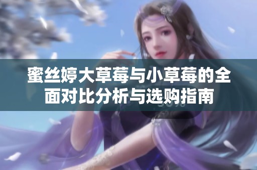 蜜丝婷大草莓与小草莓的全面对比分析与选购指南