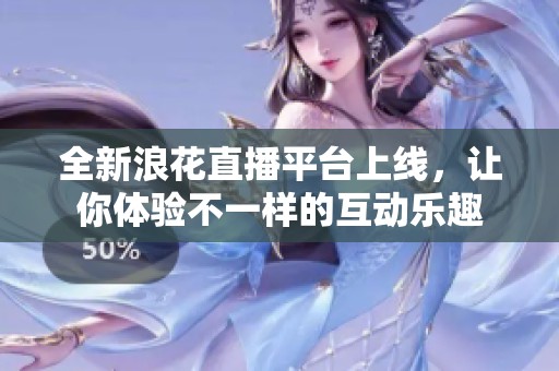 全新浪花直播平台上线，让你体验不一样的互动乐趣