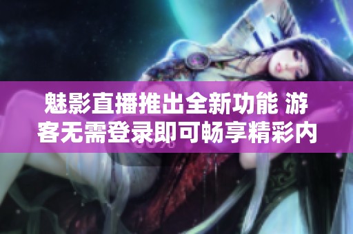 魅影直播推出全新功能 游客无需登录即可畅享精彩内容