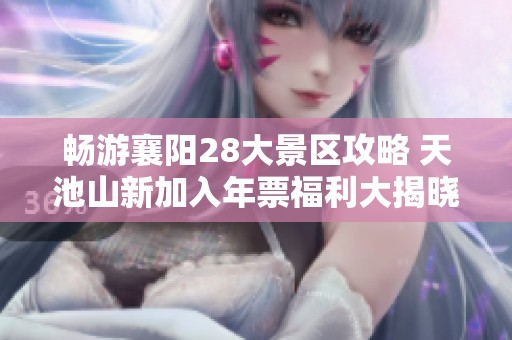 畅游襄阳28大景区攻略 天池山新加入年票福利大揭晓