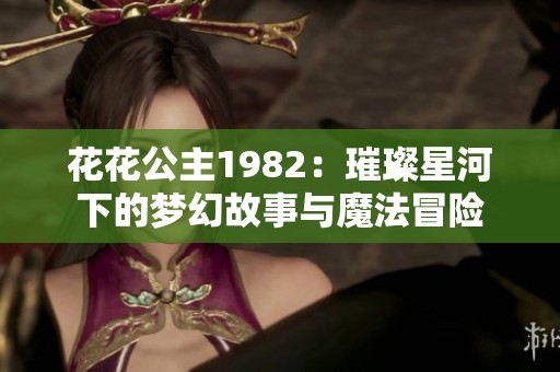 花花公主1982：璀璨星河下的梦幻故事与魔法冒险