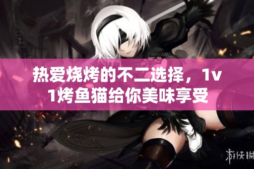 热爱烧烤的不二选择，1v1烤鱼猫给你美味享受